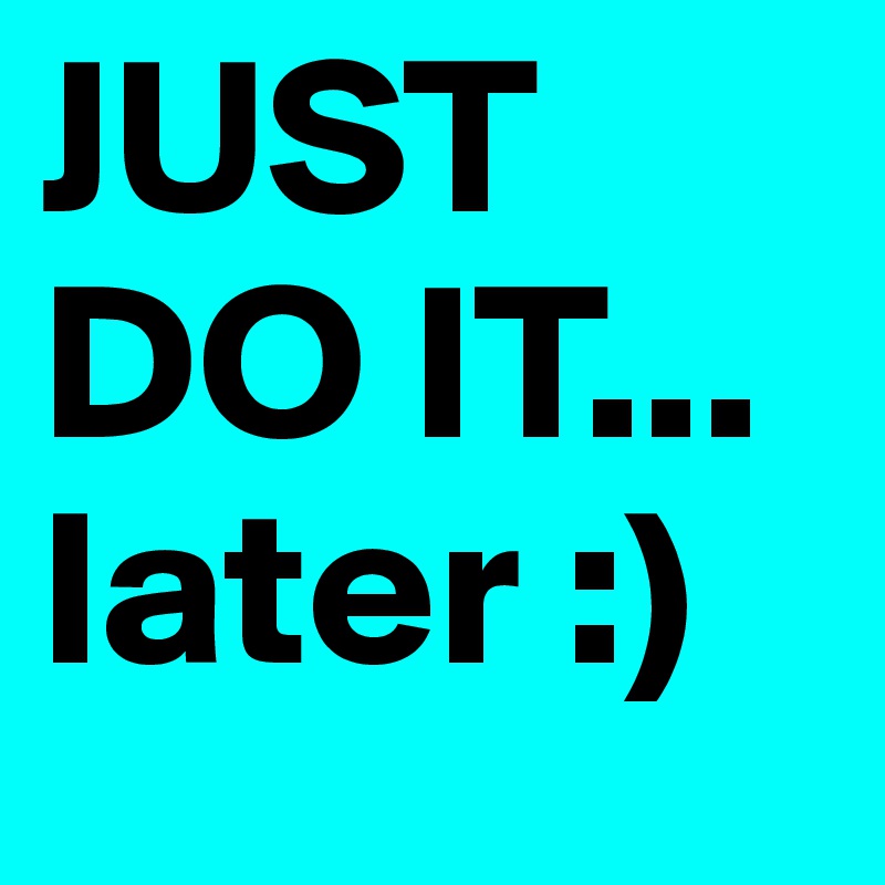 JUST DO IT... later :)