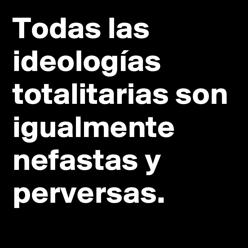 Todas las ideologías totalitarias son igualmente nefastas y perversas.