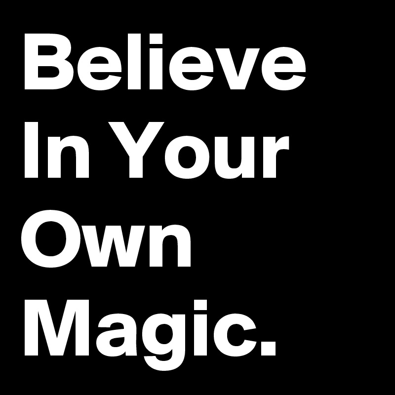 Believe In Your Own Magic.