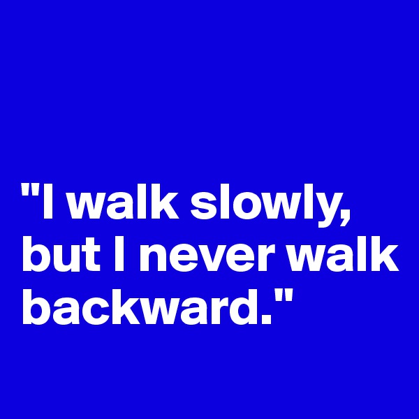 


"I walk slowly, but I never walk backward."
