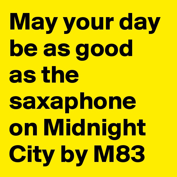 May your day be as good as the saxaphone on Midnight City by M83