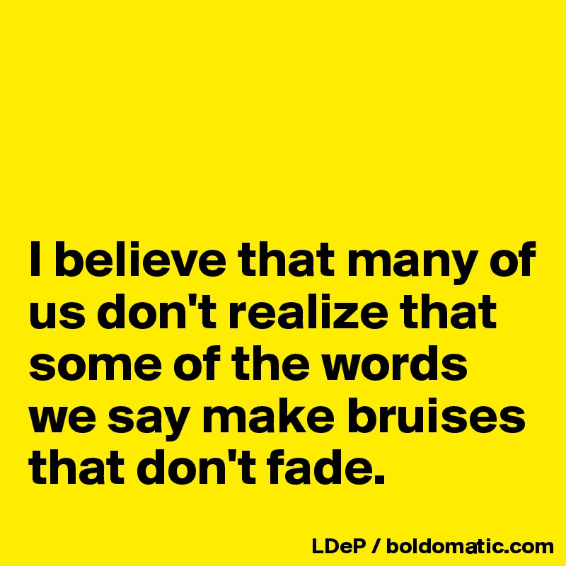 



I believe that many of us don't realize that some of the words we say make bruises that don't fade. 