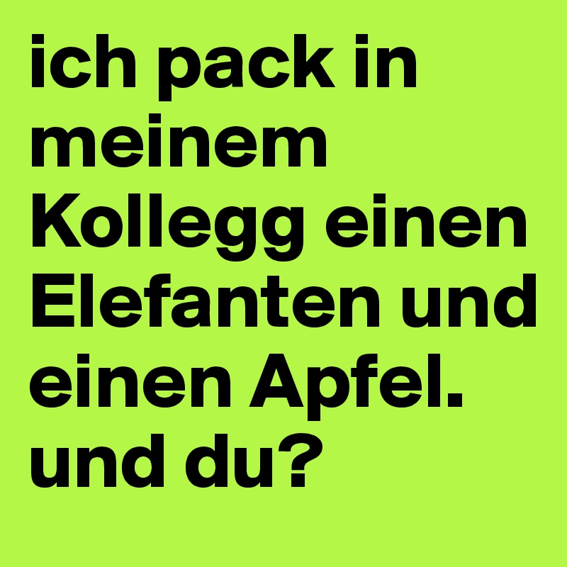 ich pack in meinem Kollegg einen Elefanten und einen Apfel. und du? 