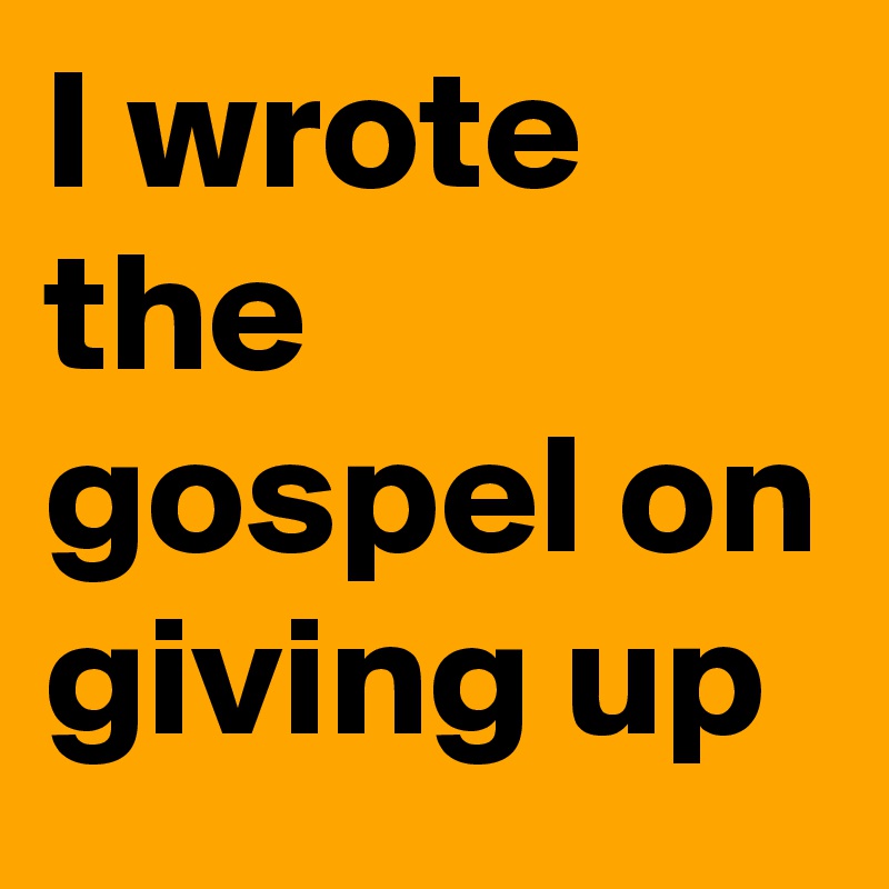 I wrote the gospel on giving up