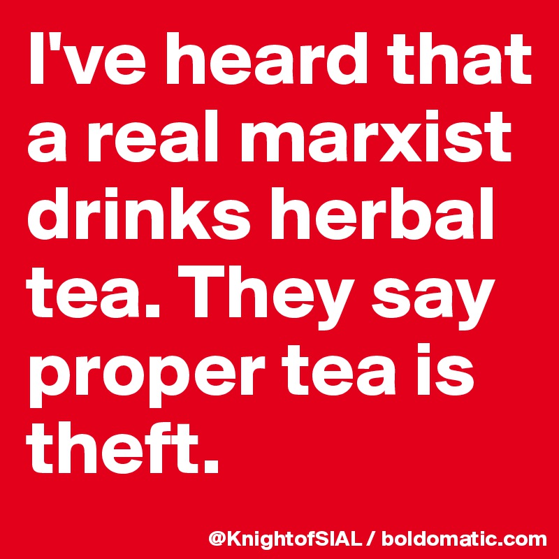 I've heard that a real marxist  drinks herbal tea. They say proper tea is theft. 