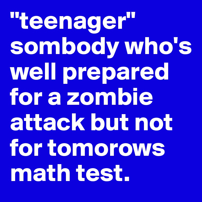 "teenager" sombody who's well prepared for a zombie attack but not for tomorows math test.