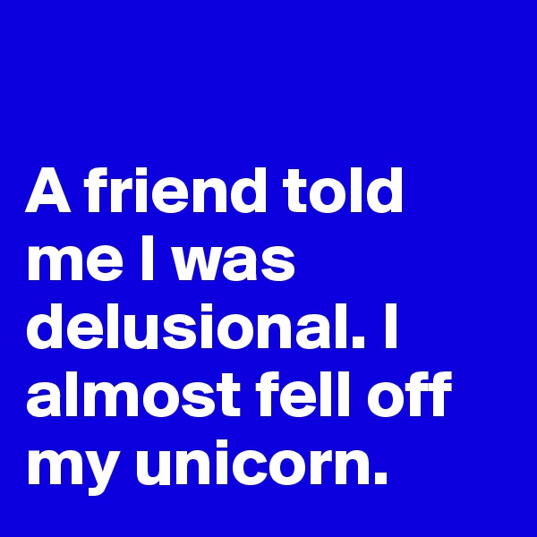 

A friend told me I was delusional. I almost fell off my unicorn.