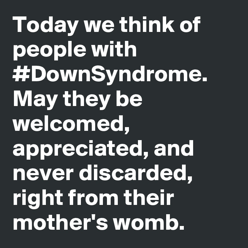 Today we think of people with #DownSyndrome. May they be welcomed, appreciated, and never discarded, right from their mother's womb.