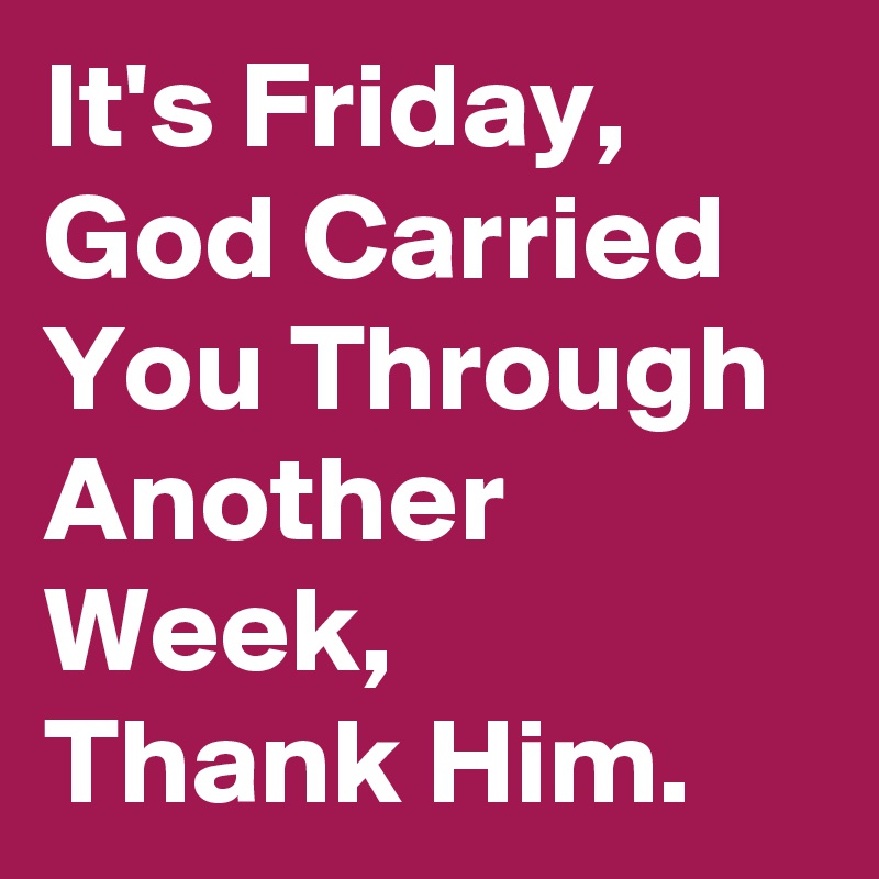 It's Friday, God Carried You Through Another Week, 
Thank Him.