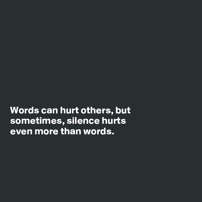 








Words can hurt others, but
sometimes, silence hurts
even more than words.




