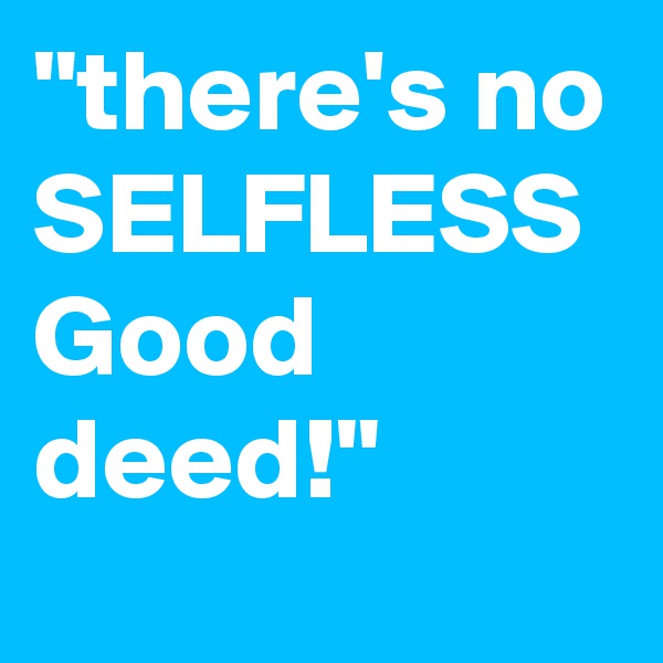 "there's no SELFLESS Good deed!"