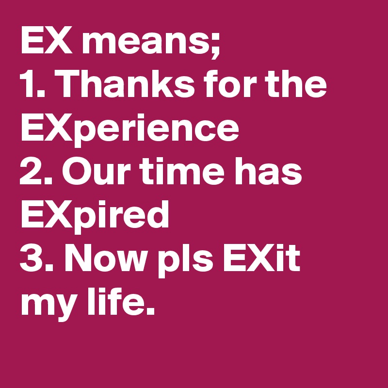 EX means;
1. Thanks for the EXperience
2. Our time has EXpired 
3. Now pls EXit my life.
