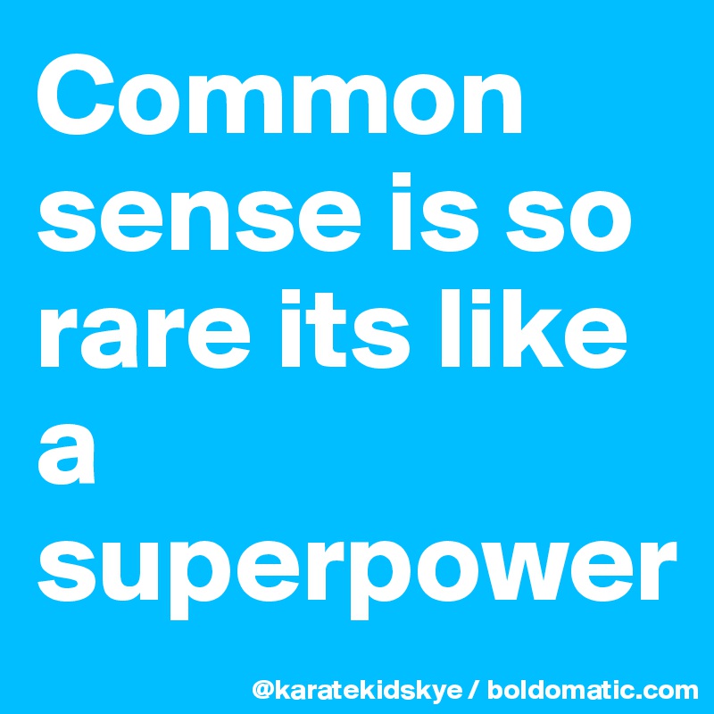 Common sense is so rare its like a superpower