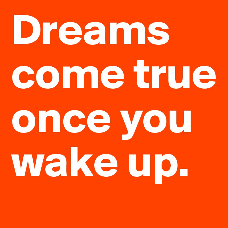 Dreams come true once you wake up. 