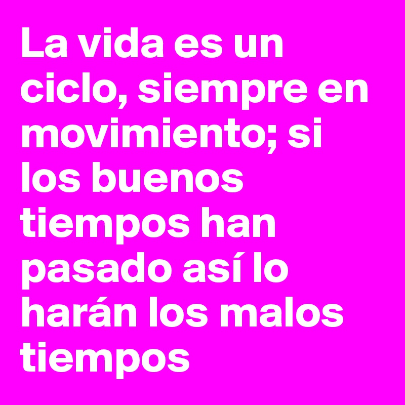 La vida es un ciclo, siempre en movimiento; si los buenos tiempos han pasado así lo harán los malos tiempos