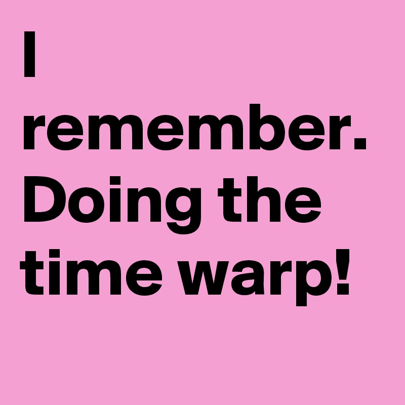 I remember. Doing the time warp! 
