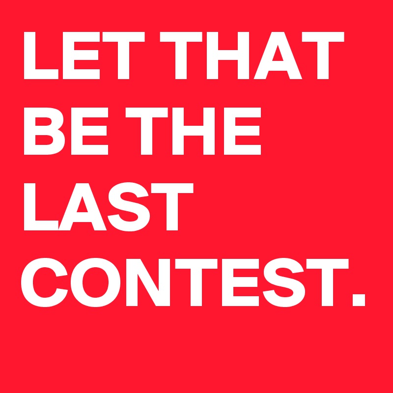 LET THAT BE THE LAST CONTEST.