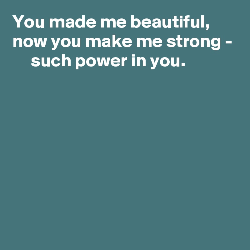You made me beautiful,
now you make me strong -
     such power in you.







