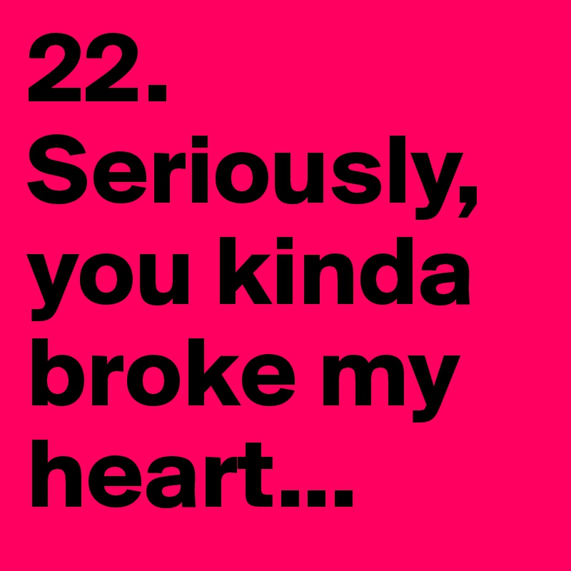 22. 
Seriously, you kinda broke my heart...