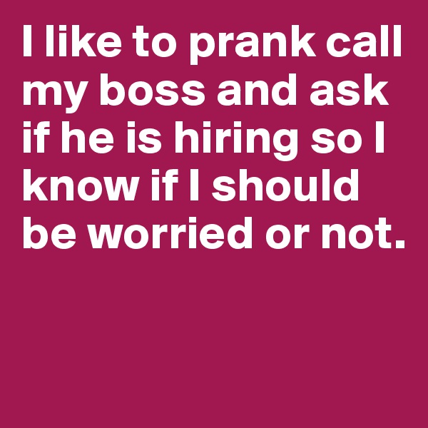 I like to prank call my boss and ask if he is hiring so I know if I should be worried or not. 

