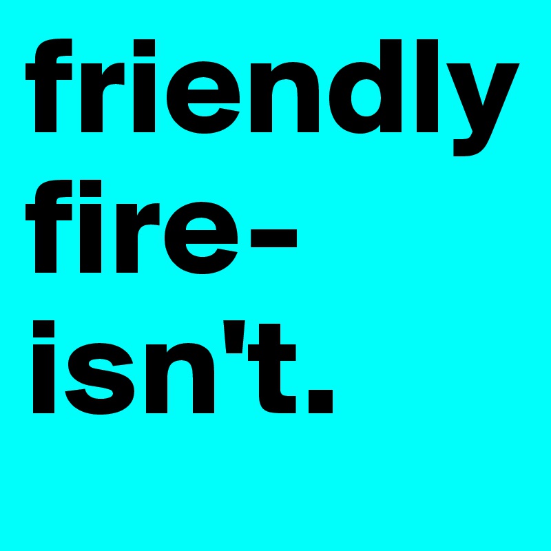 friendly fire-isn't.