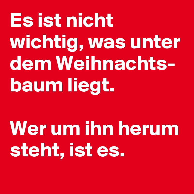 Es ist nicht wichtig, was unter dem Weihnachts- baum liegt.

Wer um ihn herum steht, ist es.