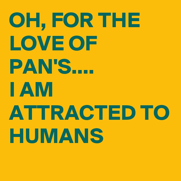 OH, FOR THE LOVE OF PAN'S....
I AM ATTRACTED TO HUMANS 
