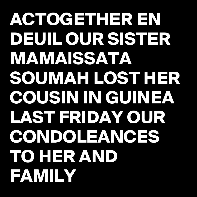 ACTOGETHER EN DEUIL OUR SISTER MAMAISSATA SOUMAH LOST HER COUSIN IN GUINEA LAST FRIDAY OUR CONDOLEANCES TO HER AND FAMILY 