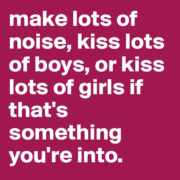 make lots of noise, kiss lots of boys, or kiss lots of girls if that's something you're into.