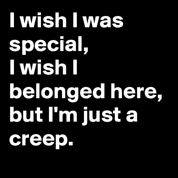 I wish I was special,
I wish I belonged here,
but I'm just a creep.