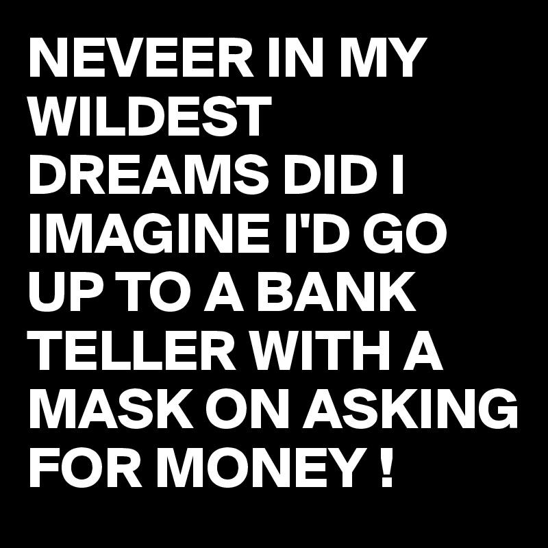 NEVEER IN MY WILDEST DREAMS DID I IMAGINE I'D GO UP TO A BANK TELLER WITH A MASK ON ASKING FOR MONEY !