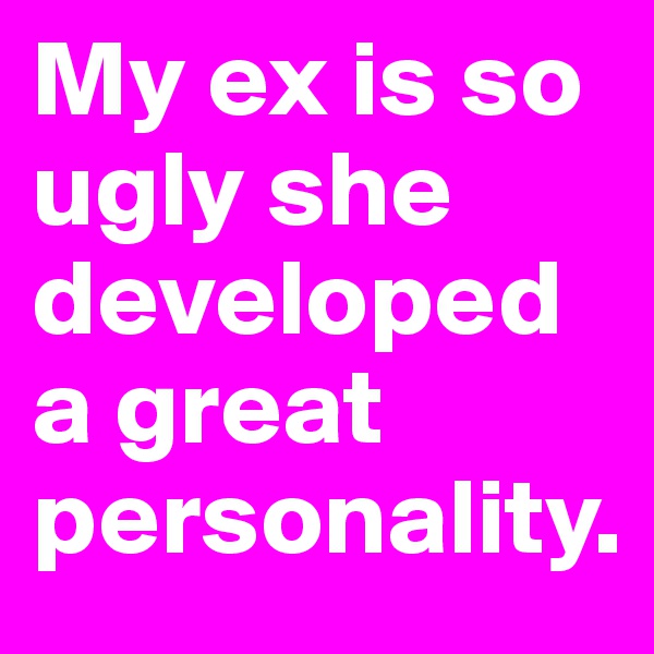My ex is so ugly she developed a great personality.