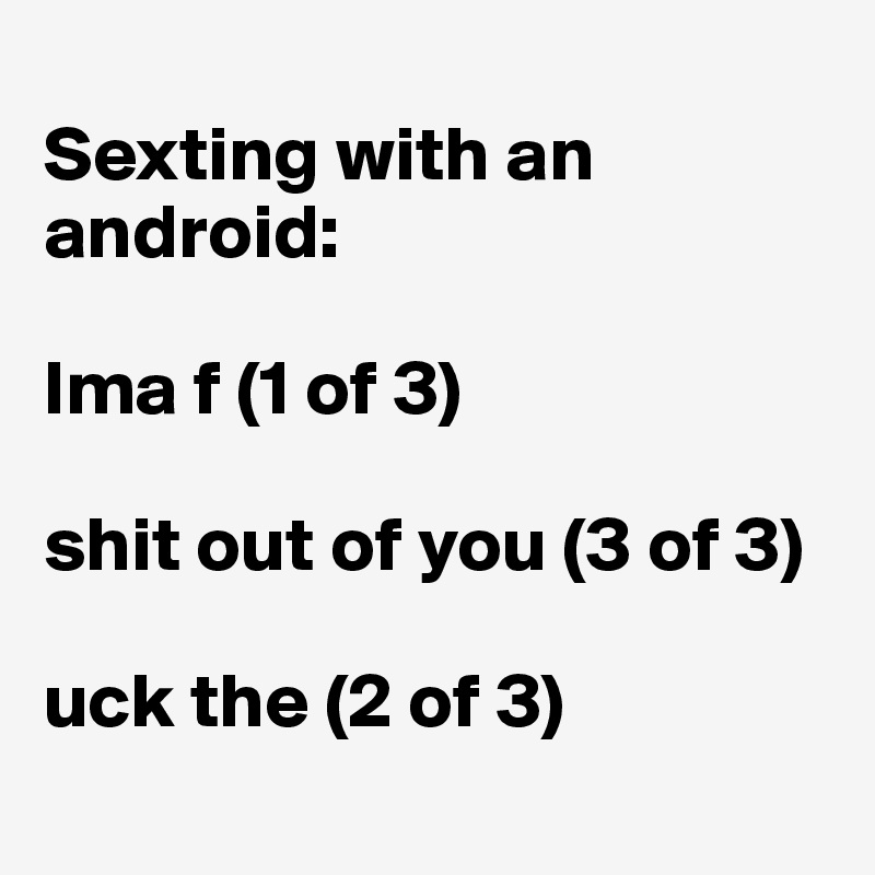 
Sexting with an android:

Ima f (1 of 3)

shit out of you (3 of 3)

uck the (2 of 3)
