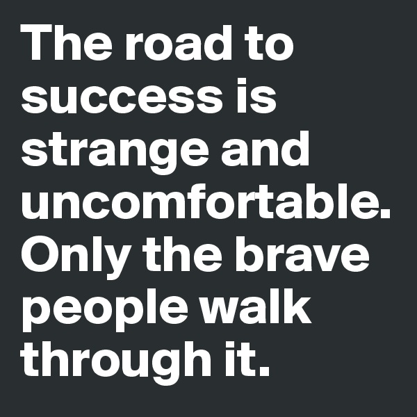 The road to success is strange and uncomfortable. Only the brave people walk through it.