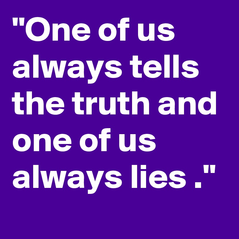 "One of us always tells the truth and one of us always lies ."