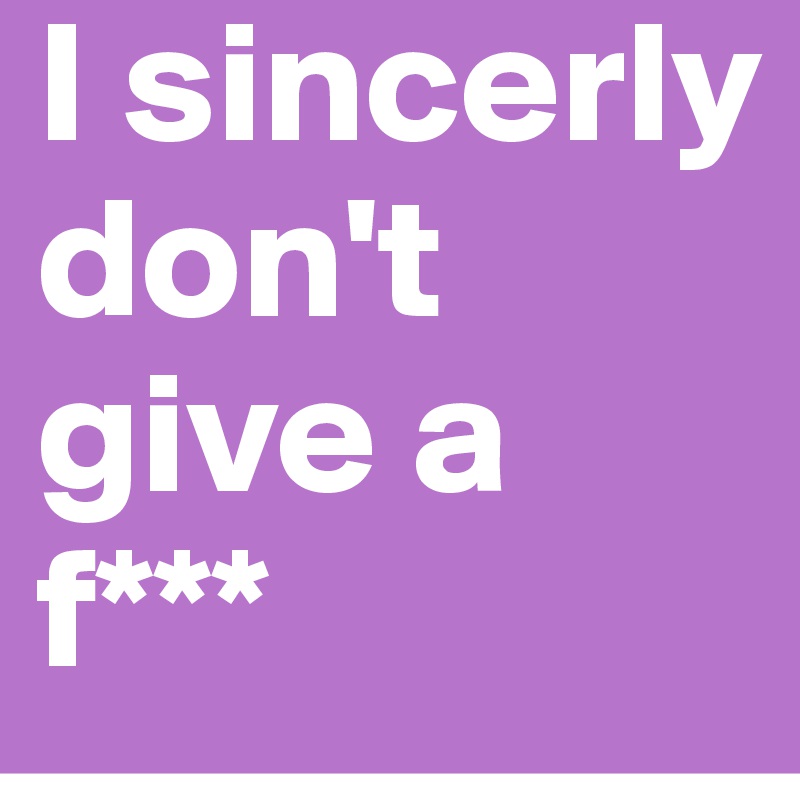 I sincerly don't give a f***