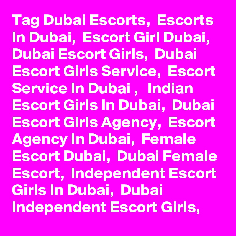 Tag Dubai Escorts,  Escorts In Dubai,  Escort Girl Dubai,  Dubai Escort Girls,  Dubai Escort Girls Service,  Escort Service In Dubai ,   Indian Escort Girls In Dubai,  Dubai Escort Girls Agency,  Escort Agency In Dubai,  Female Escort Dubai,  Dubai Female Escort,  Independent Escort Girls In Dubai,  Dubai Independent Escort Girls,