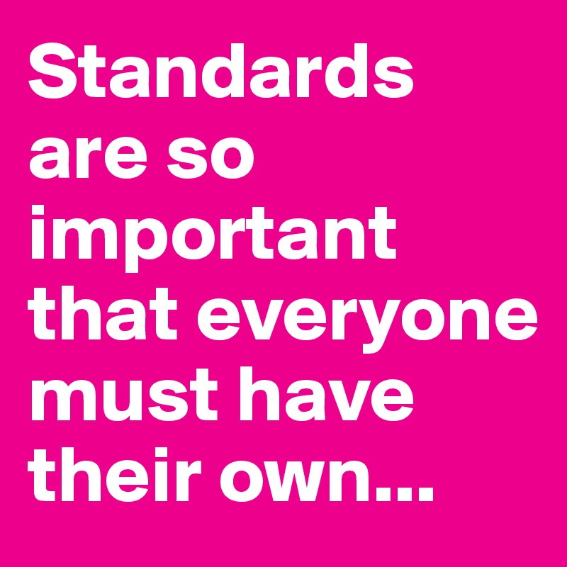 Standards are so important that everyone must have their own...