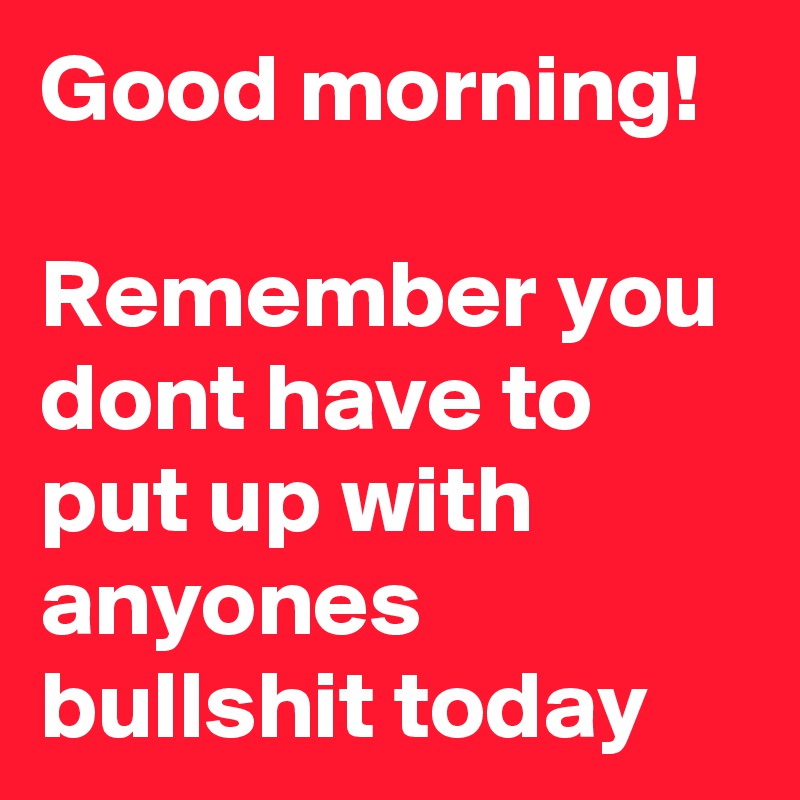 Good Morning Remember You Dont Have To Put Up With Anyones Bullshit Today Post By Frozennodak On Boldomatic