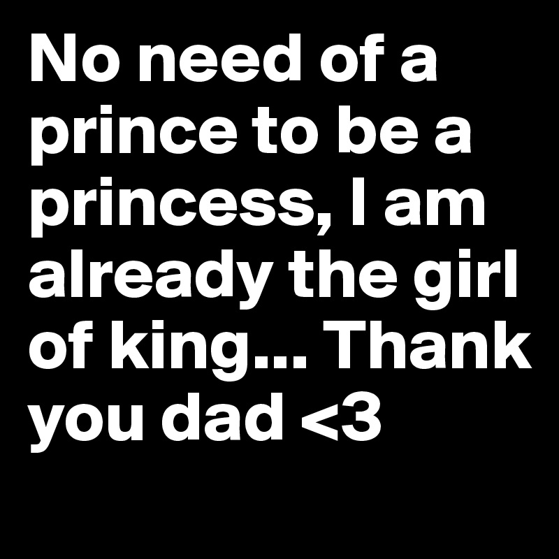 No need of a prince to be a princess, I am already the girl of king... Thank you dad <3