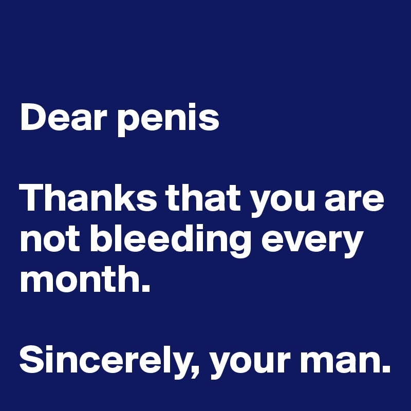 

Dear penis

Thanks that you are not bleeding every month.

Sincerely, your man.
