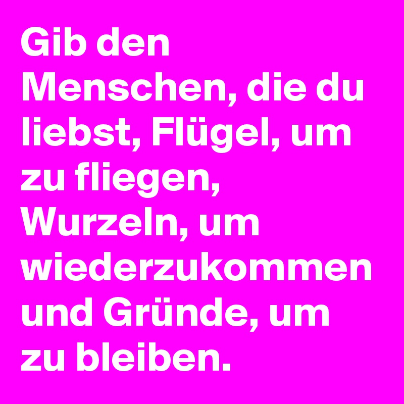 Gib den Menschen, die du liebst, Flügel, um zu fliegen, Wurzeln, um