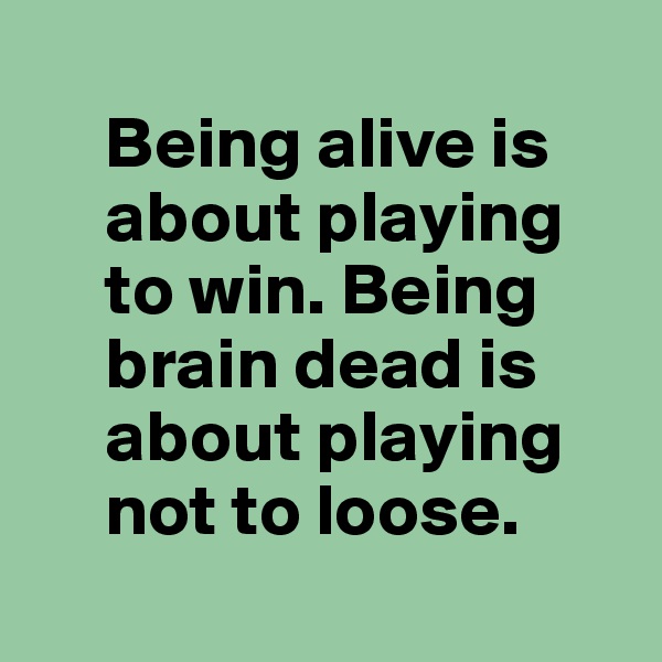 
     Being alive is 
     about playing
     to win. Being 
     brain dead is
     about playing
     not to loose.
