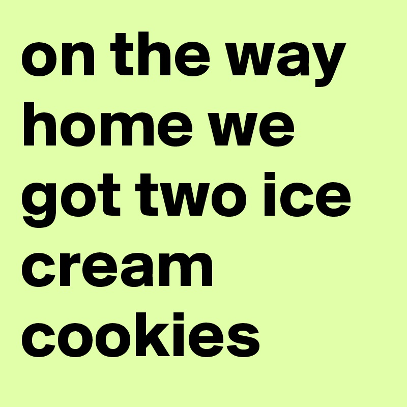 on the way home we got two ice cream cookies