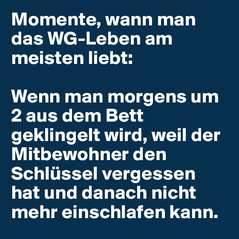 Momente, wann man das WG-Leben am meisten liebt:

Wenn man morgens um 2 aus dem Bett geklingelt wird, weil der Mitbewohner den Schlüssel vergessen hat und danach nicht mehr einschlafen kann. 