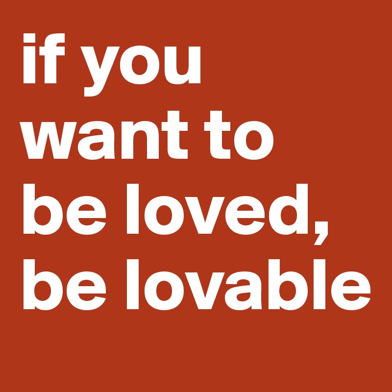 if you want to be loved, be lovable