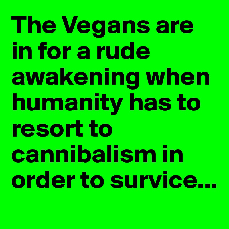 The Vegans are in for a rude awakening when humanity has to resort to cannibalism in order to survice...