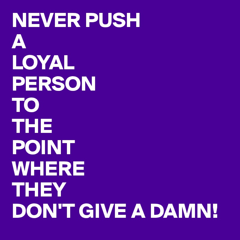 NEVER PUSH
A
LOYAL
PERSON
TO
THE
POINT
WHERE
THEY
DON'T GIVE A DAMN!