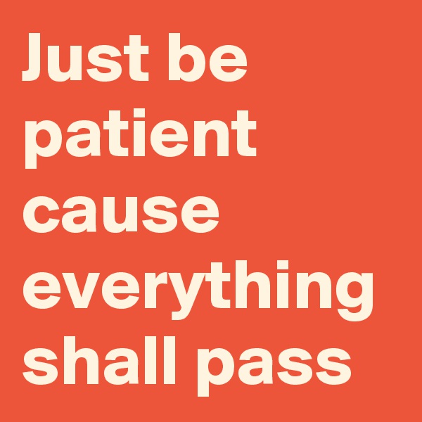 Just be patient cause everything shall pass