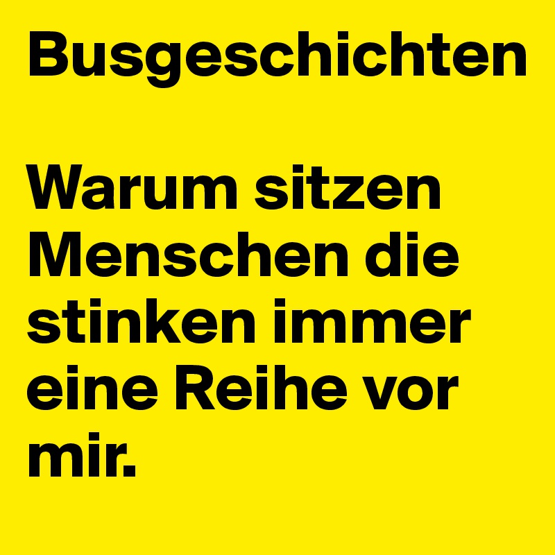 Busgeschichten

Warum sitzen Menschen die stinken immer eine Reihe vor mir. 